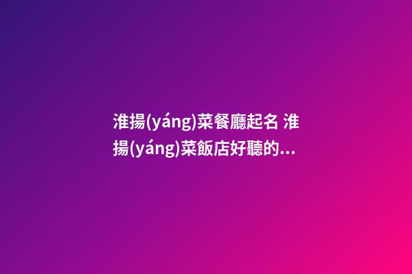 淮揚(yáng)菜餐廳起名 淮揚(yáng)菜飯店好聽的名字-第1張-店鋪起名-玄機(jī)派